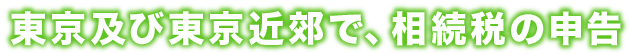 東京及び東京近郊で、相続税の申告