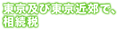 東京及び東京近郊で、相続税